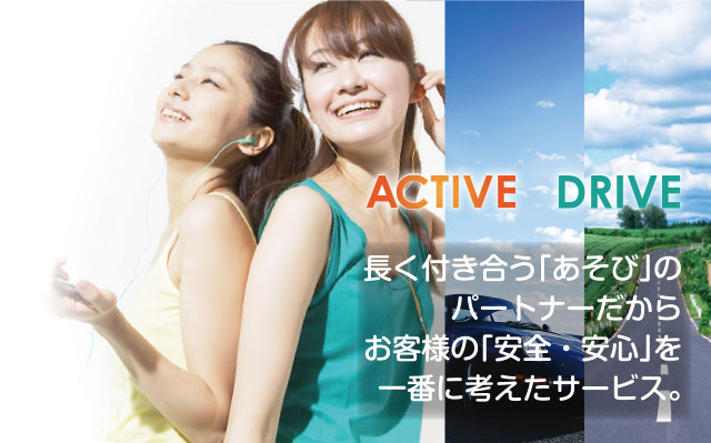 ACTIVE DRIVE 長く付き合う「あそび」のパートナーだからお客様の「安全・安心」を一番に考えたサービス。